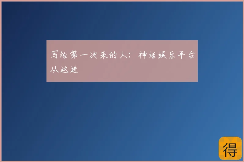 写给第一次来的人:神话娱乐平台从这进