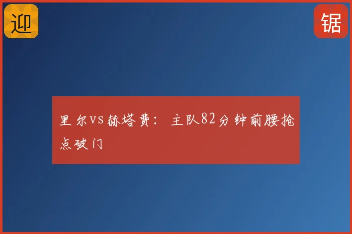 里尔vs赫塔费：主队82分钟前腰抢点破门