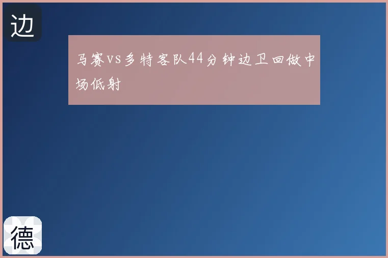 马赛vs多特客队44分钟边卫回做中场低射
